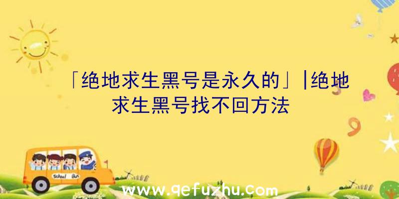 「绝地求生黑号是永久的」|绝地求生黑号找不回方法